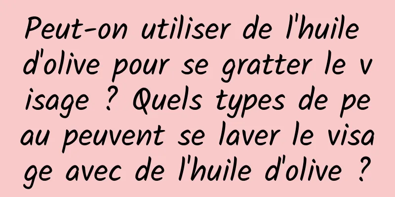 Peut-on utiliser de l'huile d'olive pour se gratter le visage ? Quels types de peau peuvent se laver le visage avec de l'huile d'olive ?
