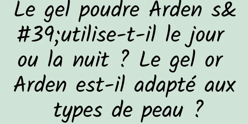 Le gel poudre Arden s'utilise-t-il le jour ou la nuit ? Le gel or Arden est-il adapté aux types de peau ?