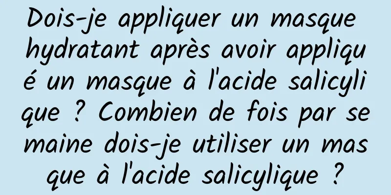 Dois-je appliquer un masque hydratant après avoir appliqué un masque à l'acide salicylique ? Combien de fois par semaine dois-je utiliser un masque à l'acide salicylique ?
