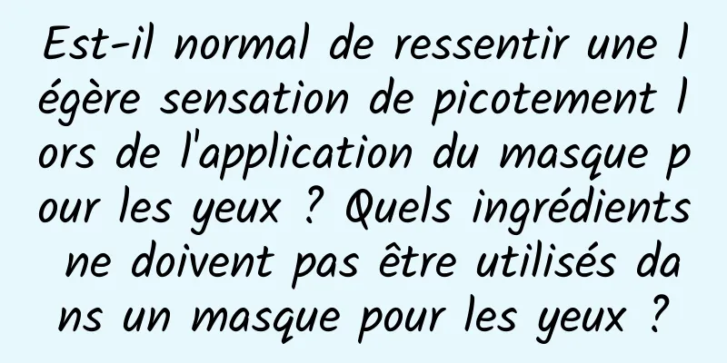 Est-il normal de ressentir une légère sensation de picotement lors de l'application du masque pour les yeux ? Quels ingrédients ne doivent pas être utilisés dans un masque pour les yeux ?