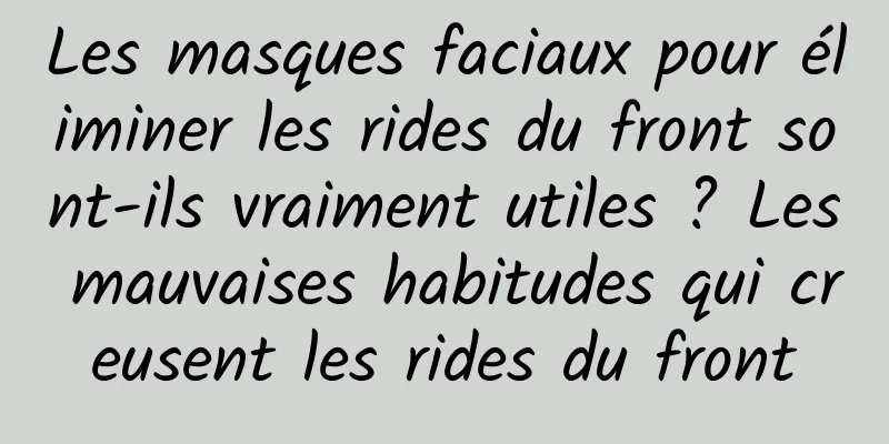 Les masques faciaux pour éliminer les rides du front sont-ils vraiment utiles ? Les mauvaises habitudes qui creusent les rides du front