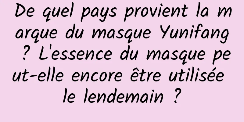 De quel pays provient la marque du masque Yunifang ? L'essence du masque peut-elle encore être utilisée le lendemain ?