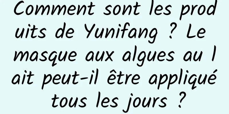 Comment sont les produits de Yunifang ? Le masque aux algues au lait peut-il être appliqué tous les jours ?
