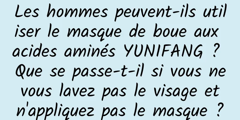 Les hommes peuvent-ils utiliser le masque de boue aux acides aminés YUNIFANG ? Que se passe-t-il si vous ne vous lavez pas le visage et n'appliquez pas le masque ?