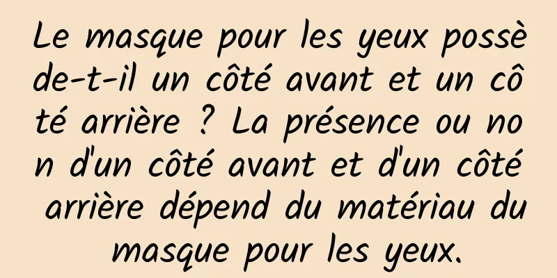 Le masque pour les yeux possède-t-il un côté avant et un côté arrière ? La présence ou non d'un côté avant et d'un côté arrière dépend du matériau du masque pour les yeux.