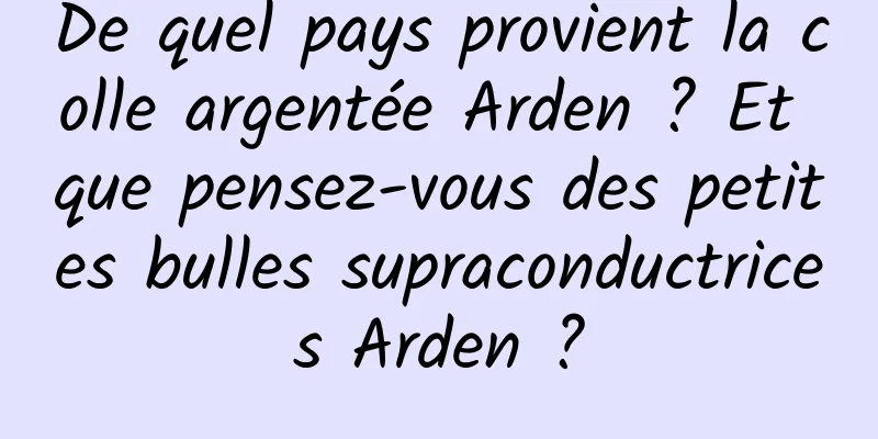De quel pays provient la colle argentée Arden ? Et que pensez-vous des petites bulles supraconductrices Arden ?