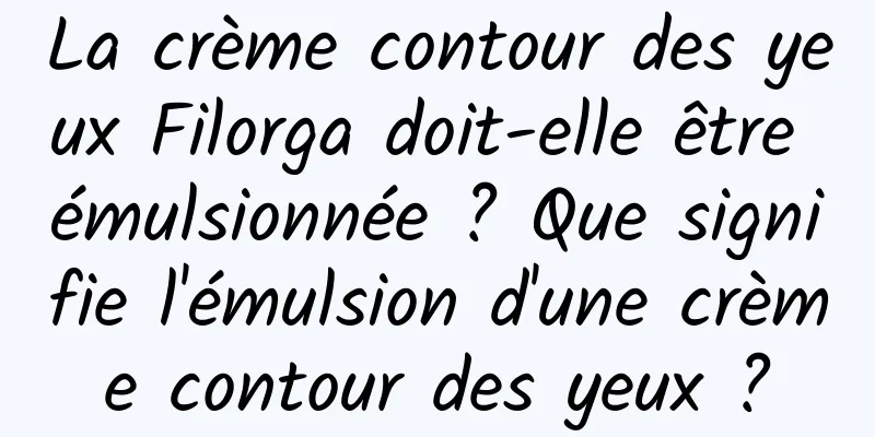 La crème contour des yeux Filorga doit-elle être émulsionnée ? Que signifie l'émulsion d'une crème contour des yeux ?