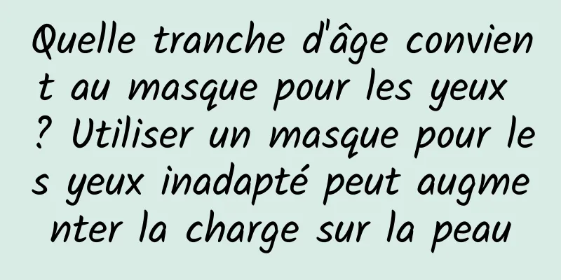 Quelle tranche d'âge convient au masque pour les yeux ? Utiliser un masque pour les yeux inadapté peut augmenter la charge sur la peau