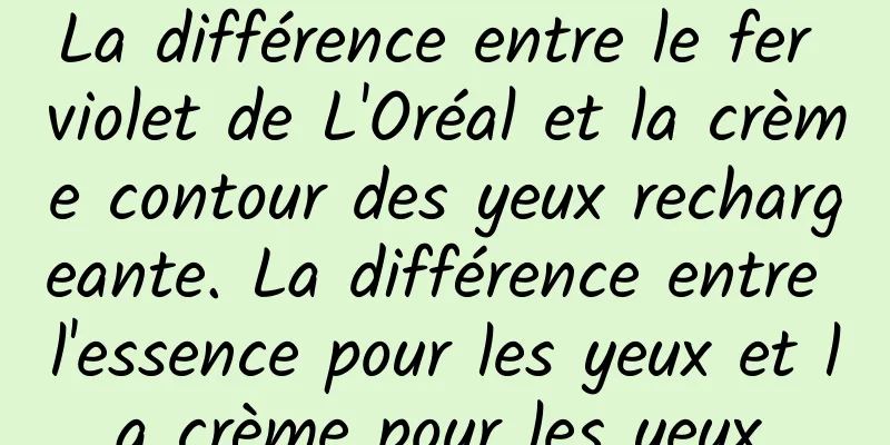 La différence entre le fer violet de L'Oréal et la crème contour des yeux rechargeante. La différence entre l'essence pour les yeux et la crème pour les yeux.