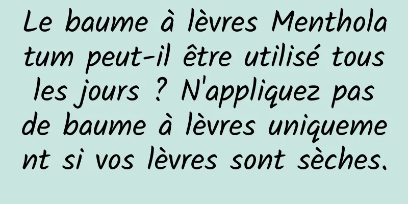 Le baume à lèvres Mentholatum peut-il être utilisé tous les jours ? N'appliquez pas de baume à lèvres uniquement si vos lèvres sont sèches.