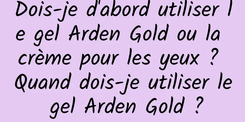 Dois-je d'abord utiliser le gel Arden Gold ou la crème pour les yeux ? Quand dois-je utiliser le gel Arden Gold ?