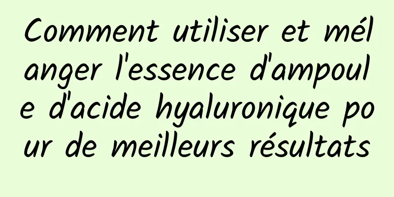 Comment utiliser et mélanger l'essence d'ampoule d'acide hyaluronique pour de meilleurs résultats