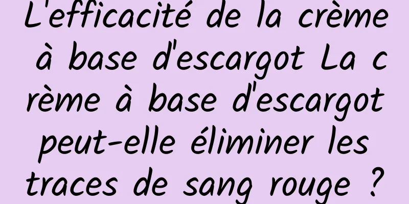 L'efficacité de la crème à base d'escargot La crème à base d'escargot peut-elle éliminer les traces de sang rouge ?