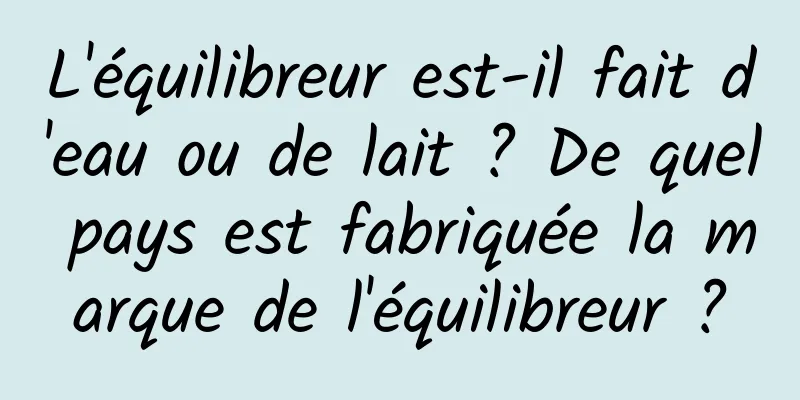 L'équilibreur est-il fait d'eau ou de lait ? De quel pays est fabriquée la marque de l'équilibreur ?
