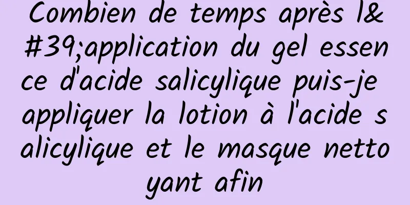 Combien de temps après l'application du gel essence d'acide salicylique puis-je appliquer la lotion à l'acide salicylique et le masque nettoyant afin