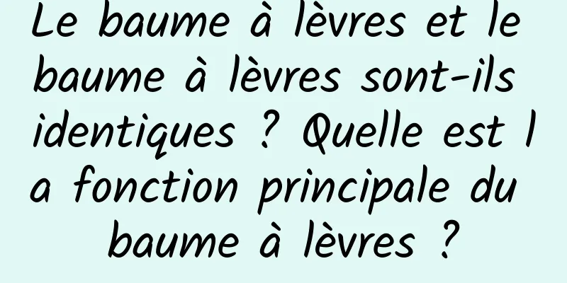 Le baume à lèvres et le baume à lèvres sont-ils identiques ? Quelle est la fonction principale du baume à lèvres ?