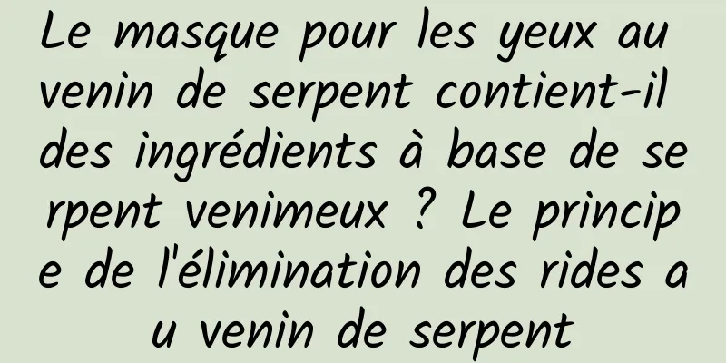 Le masque pour les yeux au venin de serpent contient-il des ingrédients à base de serpent venimeux ? Le principe de l'élimination des rides au venin de serpent