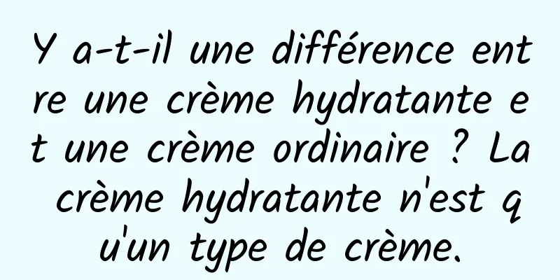 Y a-t-il une différence entre une crème hydratante et une crème ordinaire ? La crème hydratante n'est qu'un type de crème.