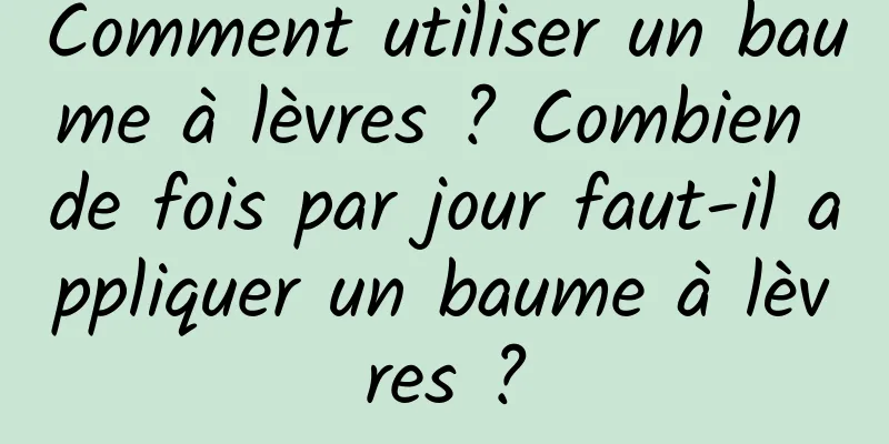 Comment utiliser un baume à lèvres ? Combien de fois par jour faut-il appliquer un baume à lèvres ?