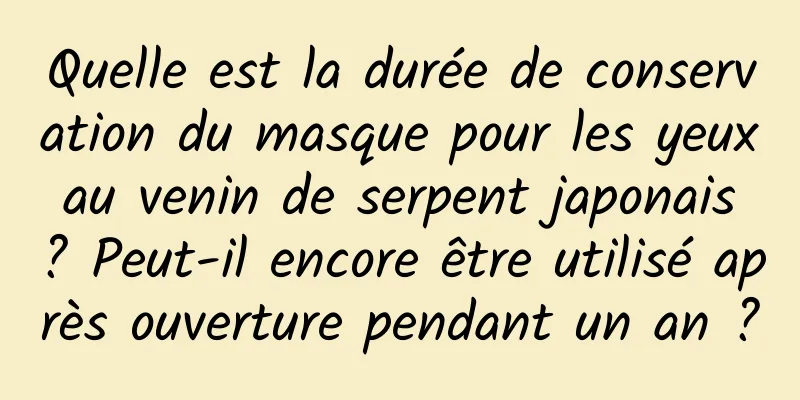 Quelle est la durée de conservation du masque pour les yeux au venin de serpent japonais ? Peut-il encore être utilisé après ouverture pendant un an ?