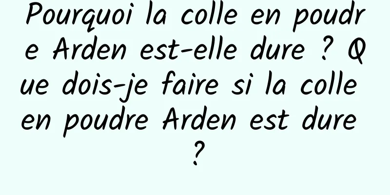 Pourquoi la colle en poudre Arden est-elle dure ? Que dois-je faire si la colle en poudre Arden est dure ?
