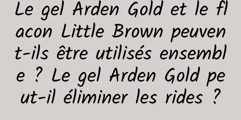 Le gel Arden Gold et le flacon Little Brown peuvent-ils être utilisés ensemble ? Le gel Arden Gold peut-il éliminer les rides ?