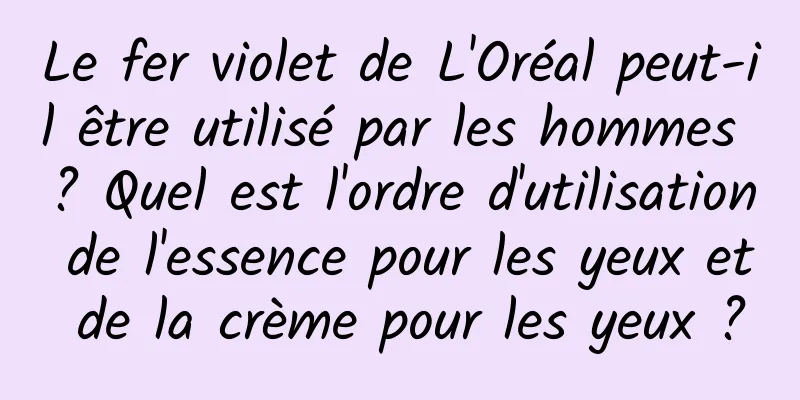 Le fer violet de L'Oréal peut-il être utilisé par les hommes ? Quel est l'ordre d'utilisation de l'essence pour les yeux et de la crème pour les yeux ?
