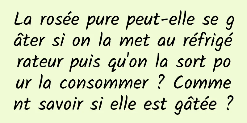 La rosée pure peut-elle se gâter si on la met au réfrigérateur puis qu'on la sort pour la consommer ? Comment savoir si elle est gâtée ?