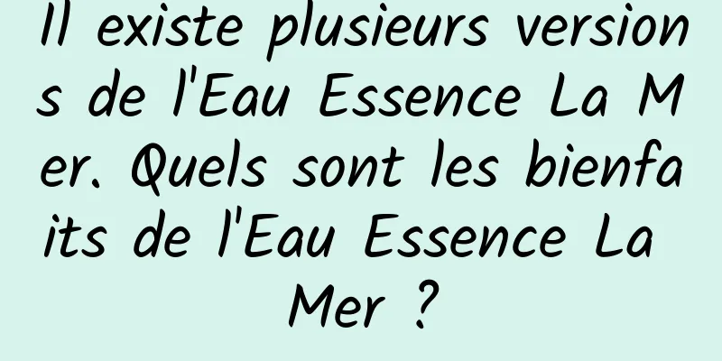 Il existe plusieurs versions de l'Eau Essence La Mer. Quels sont les bienfaits de l'Eau Essence La Mer ?