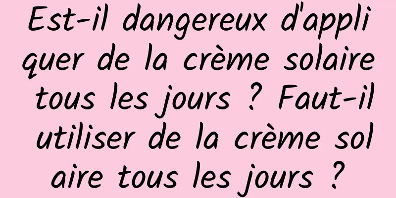 Est-il dangereux d'appliquer de la crème solaire tous les jours ? Faut-il utiliser de la crème solaire tous les jours ?