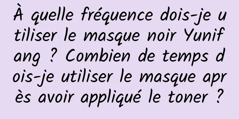 À quelle fréquence dois-je utiliser le masque noir Yunifang ? Combien de temps dois-je utiliser le masque après avoir appliqué le toner ?