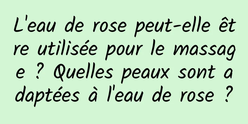 L'eau de rose peut-elle être utilisée pour le massage ? Quelles peaux sont adaptées à l'eau de rose ?