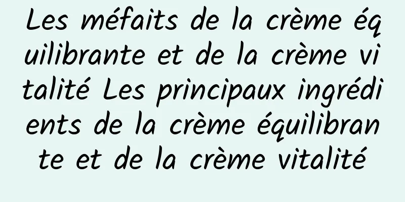 Les méfaits de la crème équilibrante et de la crème vitalité Les principaux ingrédients de la crème équilibrante et de la crème vitalité