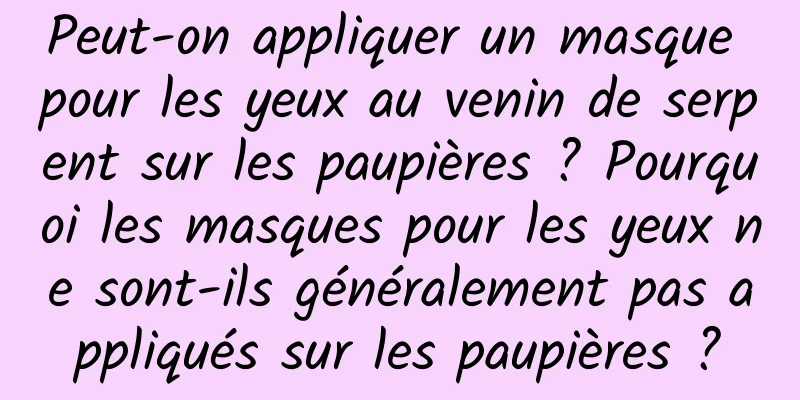 Peut-on appliquer un masque pour les yeux au venin de serpent sur les paupières ? Pourquoi les masques pour les yeux ne sont-ils généralement pas appliqués sur les paupières ?