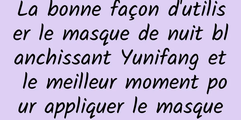 La bonne façon d'utiliser le masque de nuit blanchissant Yunifang et le meilleur moment pour appliquer le masque