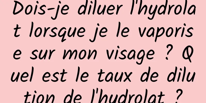 Dois-je diluer l'hydrolat lorsque je le vaporise sur mon visage ? Quel est le taux de dilution de l'hydrolat ?
