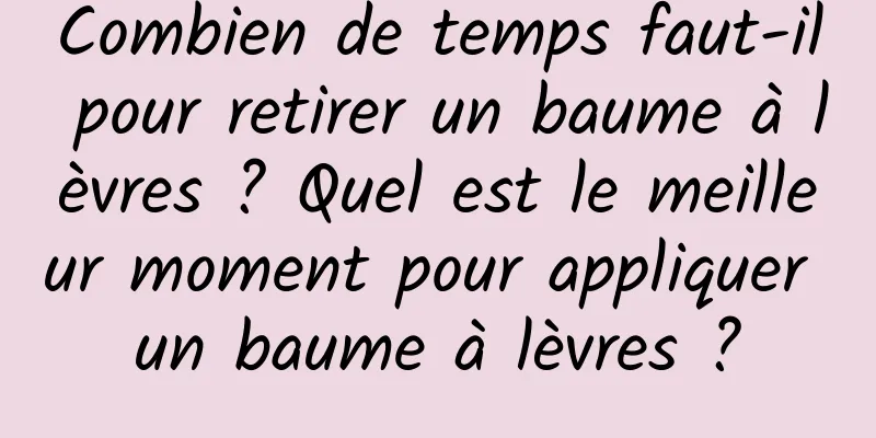 Combien de temps faut-il pour retirer un baume à lèvres ? Quel est le meilleur moment pour appliquer un baume à lèvres ?