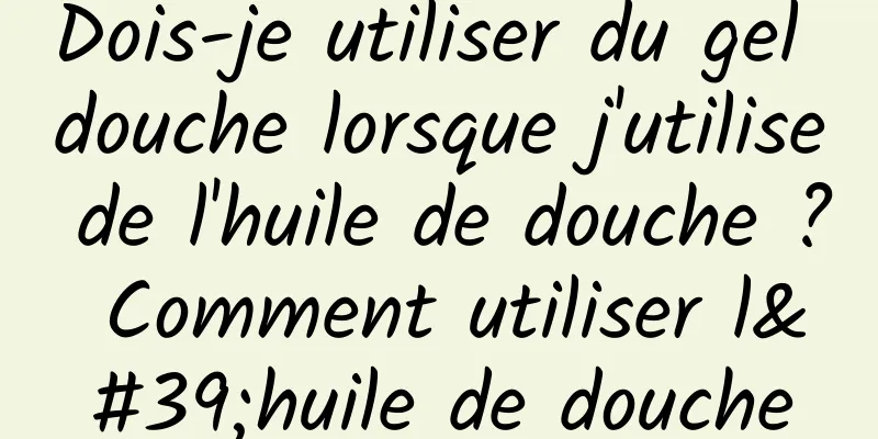 Dois-je utiliser du gel douche lorsque j'utilise de l'huile de douche ? Comment utiliser l'huile de douche