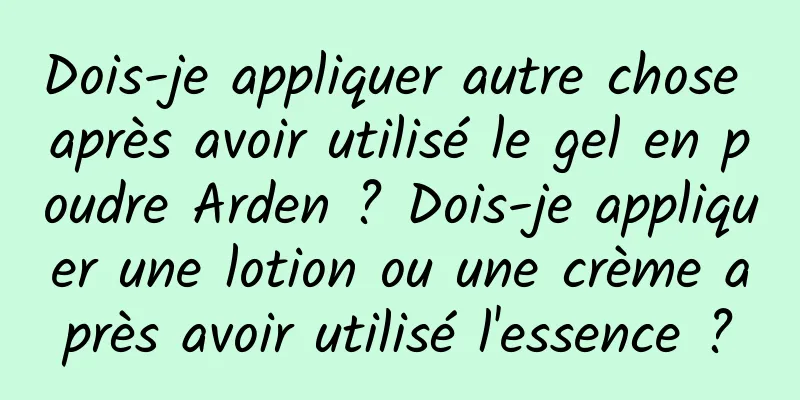 Dois-je appliquer autre chose après avoir utilisé le gel en poudre Arden ? Dois-je appliquer une lotion ou une crème après avoir utilisé l'essence ?