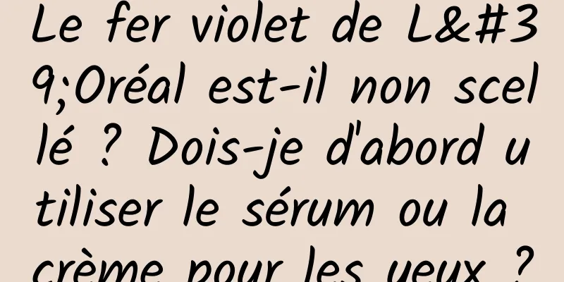 Le fer violet de L'Oréal est-il non scellé ? Dois-je d'abord utiliser le sérum ou la crème pour les yeux ?