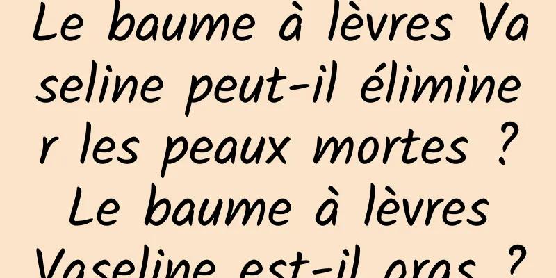 Le baume à lèvres Vaseline peut-il éliminer les peaux mortes ? Le baume à lèvres Vaseline est-il gras ?