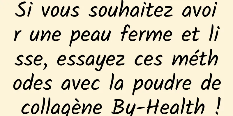 Si vous souhaitez avoir une peau ferme et lisse, essayez ces méthodes avec la poudre de collagène By-Health !