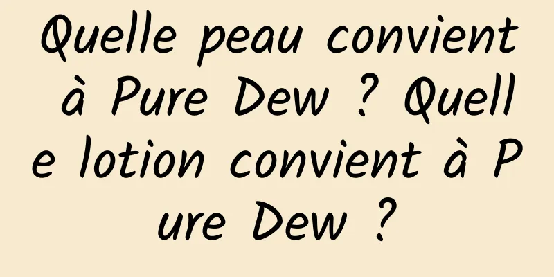 Quelle peau convient à Pure Dew ? Quelle lotion convient à Pure Dew ?