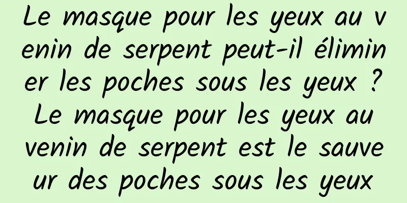 Le masque pour les yeux au venin de serpent peut-il éliminer les poches sous les yeux ? Le masque pour les yeux au venin de serpent est le sauveur des poches sous les yeux