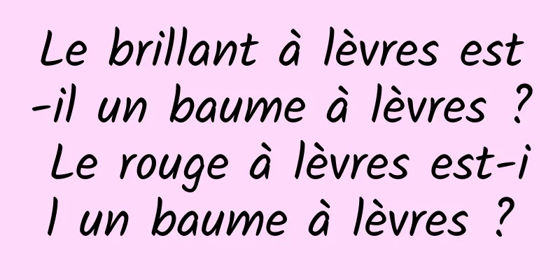 Le brillant à lèvres est-il un baume à lèvres ? Le rouge à lèvres est-il un baume à lèvres ?