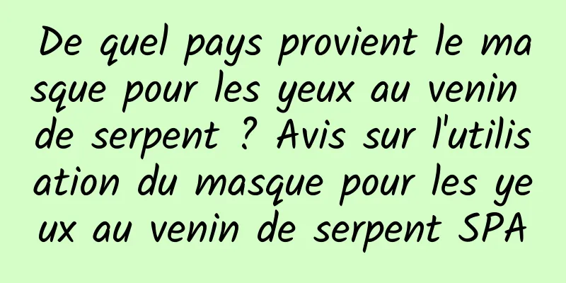 De quel pays provient le masque pour les yeux au venin de serpent ? Avis sur l'utilisation du masque pour les yeux au venin de serpent SPA
