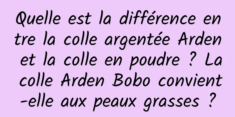 Quelle est la différence entre la colle argentée Arden et la colle en poudre ? La colle Arden Bobo convient-elle aux peaux grasses ?