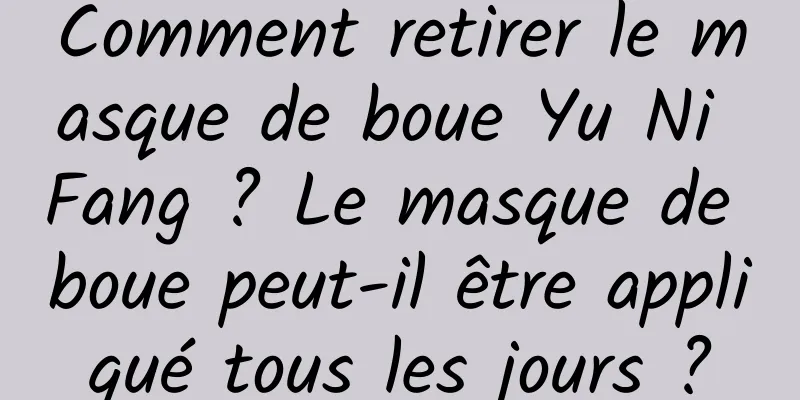 Comment retirer le masque de boue Yu Ni Fang ? Le masque de boue peut-il être appliqué tous les jours ?