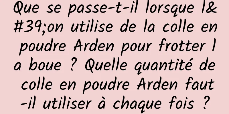 Que se passe-t-il lorsque l'on utilise de la colle en poudre Arden pour frotter la boue ? Quelle quantité de colle en poudre Arden faut-il utiliser à chaque fois ?