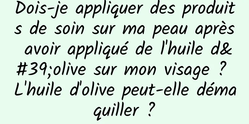 Dois-je appliquer des produits de soin sur ma peau après avoir appliqué de l'huile d'olive sur mon visage ? L'huile d'olive peut-elle démaquiller ?